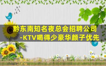 黔东南知名夜总会招聘公司-KTV喝得少豪华颜子优先